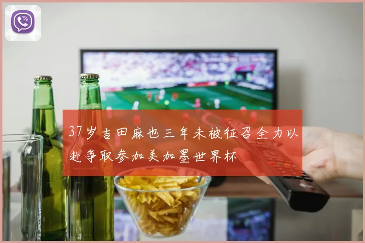 37岁吉田麻也三年未被征召全力以赴争取参加美加墨世界杯