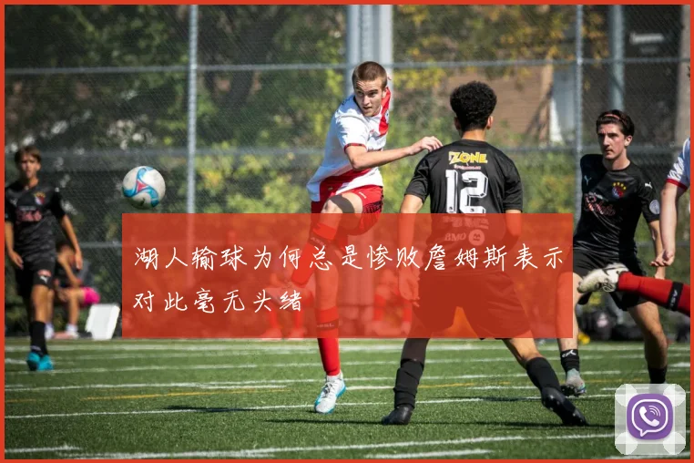 湖人输球为何总是惨败詹姆斯表示对此毫无头绪