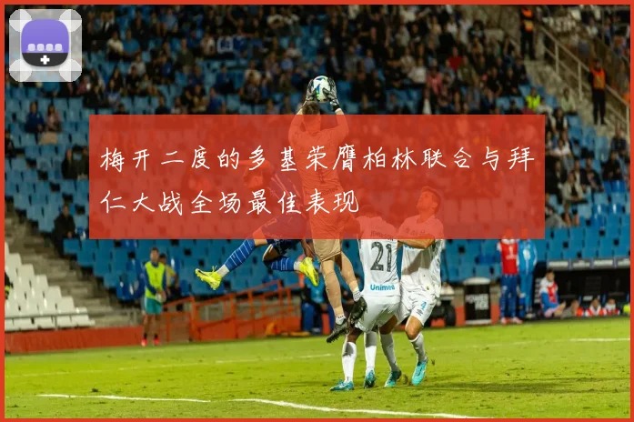 梅开二度的多基荣膺柏林联合与拜仁大战全场最佳表现