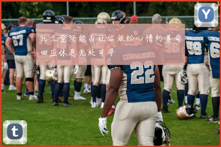 瓦兰登场能否让你放松心情约基奇回应休息无处可寻