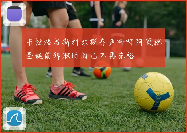 卡拉格与斯科尔斯齐声呼吁阿莫林圣诞前辞职时间已不再充裕