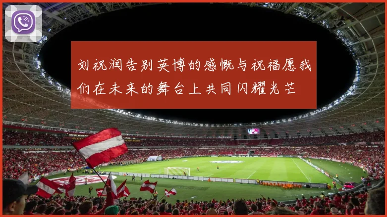 刘祝润告别英博的感慨与祝福愿我们在未来的舞台上共同闪耀光芒