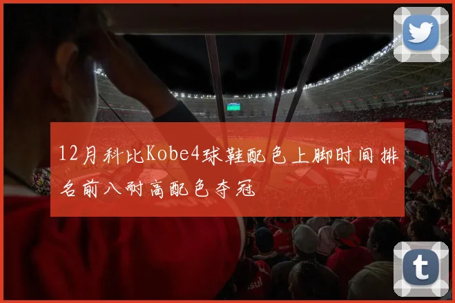 12月科比Kobe4球鞋配色上脚时间排名前八耐高配色夺冠