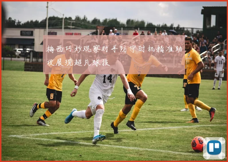 梅西巧妙观察对手防守时机精准助攻展现超凡球技