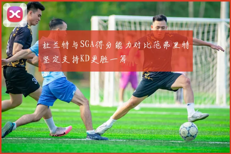 杜兰特与SGA得分能力对比范弗里特坚定支持KD更胜一筹