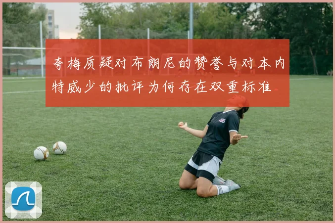 夸梅质疑对布朗尼的赞誉与对本内特威少的批评为何存在双重标准