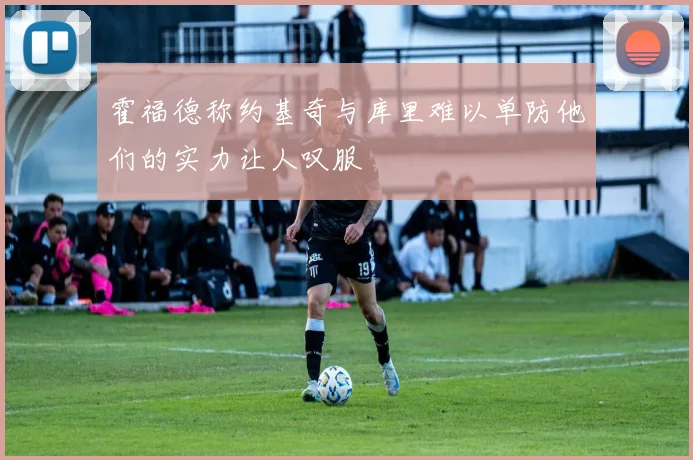 霍福德称约基奇与库里难以单防他们的实力让人叹服