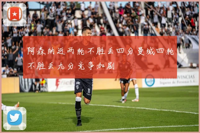 阿森纳近两轮不胜丢四分曼城四轮不胜丢九分竞争加剧