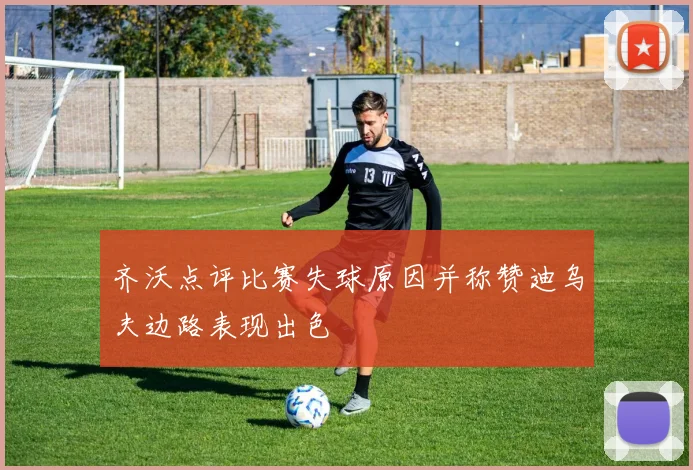 齐沃点评比赛失球原因并称赞迪乌夫边路表现出色