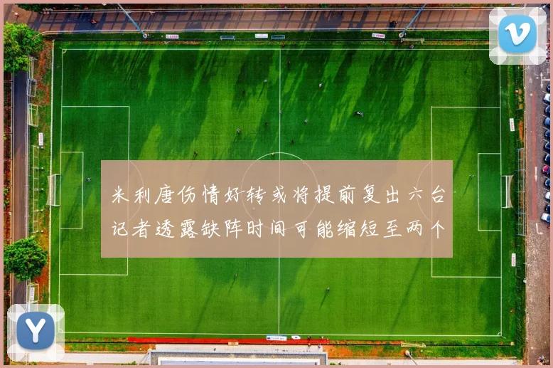 米利唐伤情好转或将提前复出六台记者透露缺阵时间可能缩短至两个月
