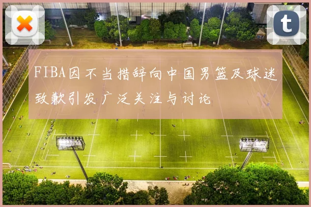FIBA因不当措辞向中国男篮及球迷致歉引发广泛关注与讨论