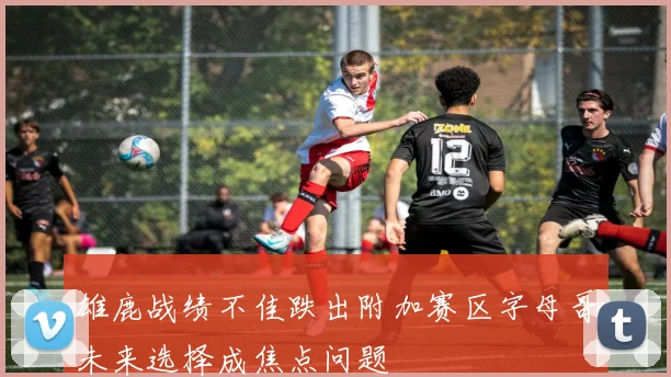 雄鹿战绩不佳跌出附加赛区字母哥未来选择成焦点问题
