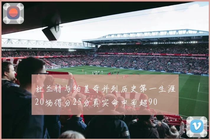 杜兰特与约基奇并列历史第一生涯20场得分25分真实命中率超90