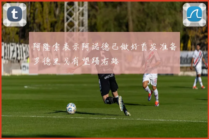 阿隆索表示阿诺德已做好首发准备罗德里戈有望踢右路