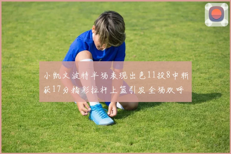 小凯文波特半场表现出色11投8中斩获17分精彩拉杆上篮引发全场欢呼