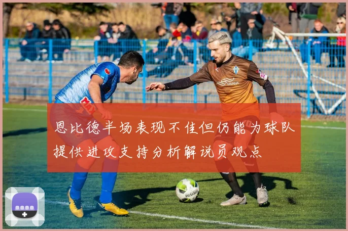 恩比德半场表现不佳但仍能为球队提供进攻支持分析解说员观点