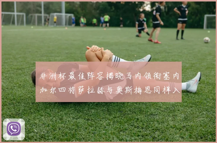 非洲杯最佳阵容揭晓马内领衔塞内加尔四将萨拉赫与奥斯梅恩同样入选