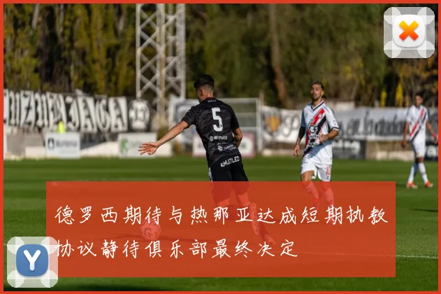 德罗西期待与热那亚达成短期执教协议静待俱乐部最终决定