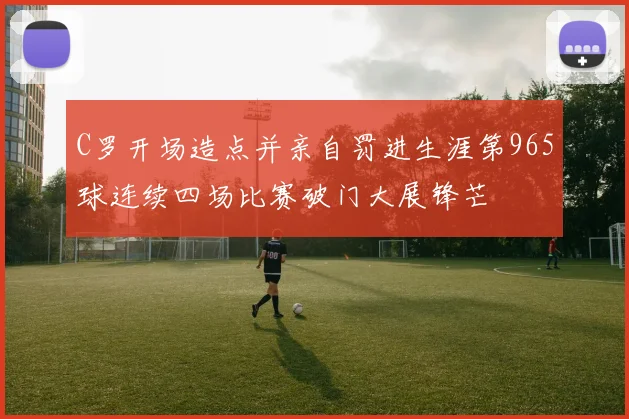 C罗开场造点并亲自罚进生涯第965球连续四场比赛破门大展锋芒