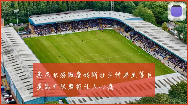 奥尼尔感慨詹姆斯杜兰特库里等巨星离开联盟将让人心痛
