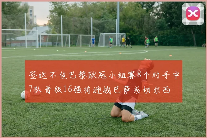 签运不佳巴黎欧冠小组赛8个对手中7队晋级16强将迎战巴萨或切尔西