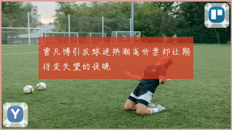 曾凡博引发球迷热潮高价票却让期待变失望的夜晚