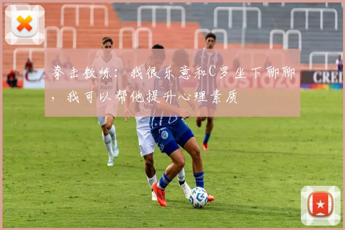 拳击教练：我很乐意和C罗坐下聊聊，我可以帮他提升心理素质
