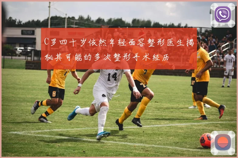 C罗四十岁依然年轻面容整形医生揭秘其可能的多次整形手术经历