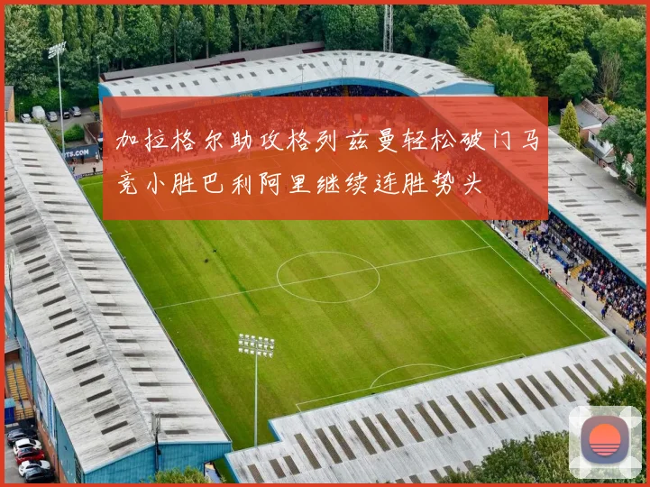 加拉格尔助攻格列兹曼轻松破门马竞小胜巴利阿里继续连胜势头