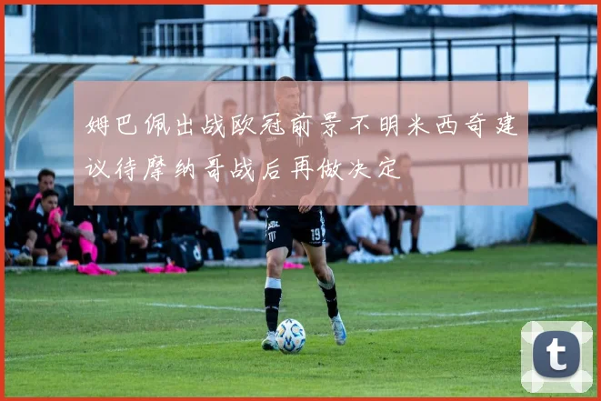 姆巴佩出战欧冠前景不明米西奇建议待摩纳哥战后再做决定