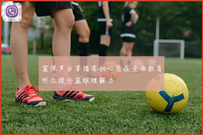富保罗分享播客初心旨在全面教育听众提升篮球理解力