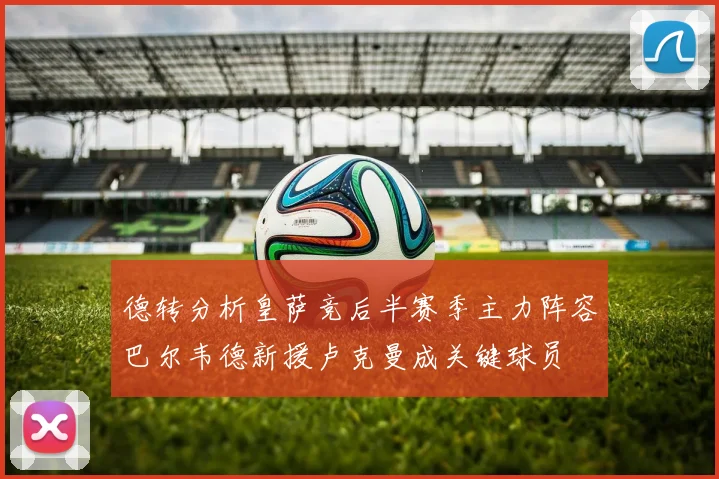 德转分析皇萨竞后半赛季主力阵容巴尔韦德新援卢克曼成关键球员